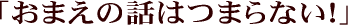 「お前の話はつまらない！」