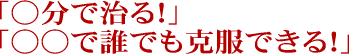 「〇分で治る！」「〇日で誰でも克服できる！」