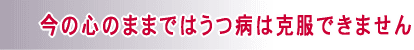 今の心のままではうつ病は克服できません