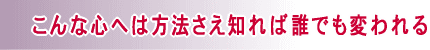 前向きで意欲的な心に変わるには方法さえ知れば誰でも変われます